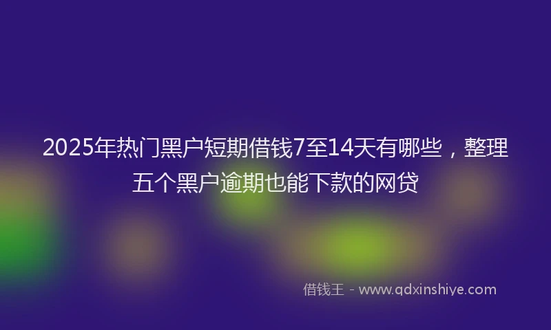 2025年热门黑户短期借钱7至14天有哪些，整理五个黑户逾期也能下款的网贷