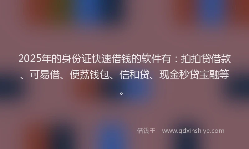 2025年的身份证快速借钱的软件有：拍拍贷借款、可易借、便荔钱包、信和贷、现金秒贷宝融等。