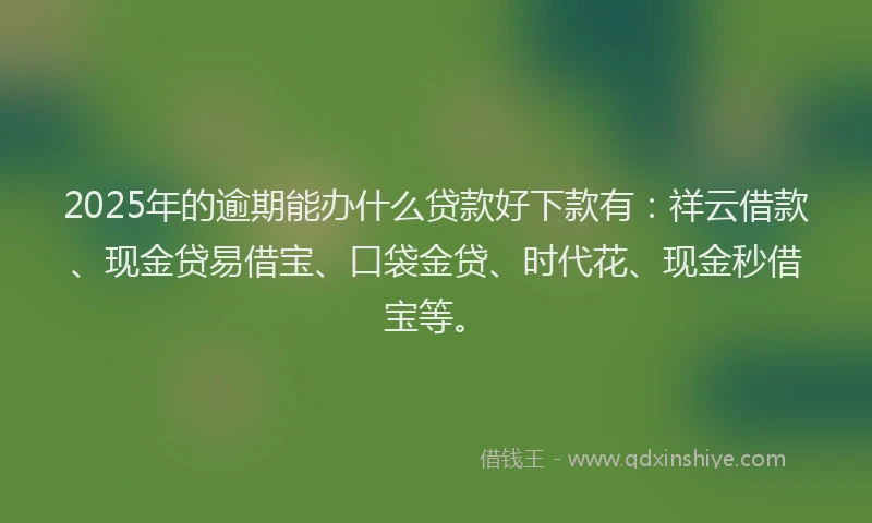 2025年的逾期能办什么贷款好下款有：祥云借款、现金贷易借宝、口袋金贷、时代花、现金秒借宝等。