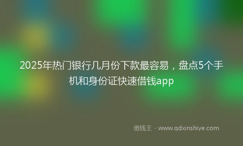 2025年热门银行几月份下款最容易，盘点5个手机和身份证快速借钱app