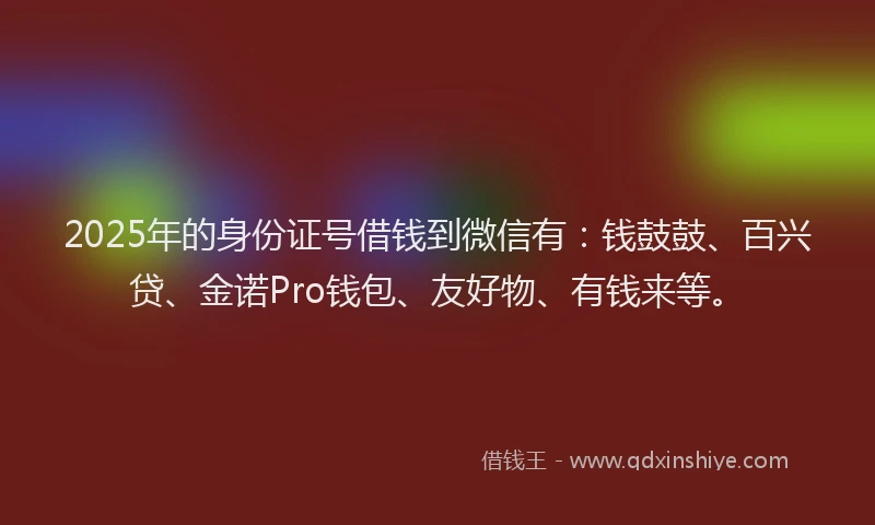 2025年的身份证号借钱到微信有：钱鼓鼓、百兴贷、金诺Pro钱包、友好物、有钱来等。