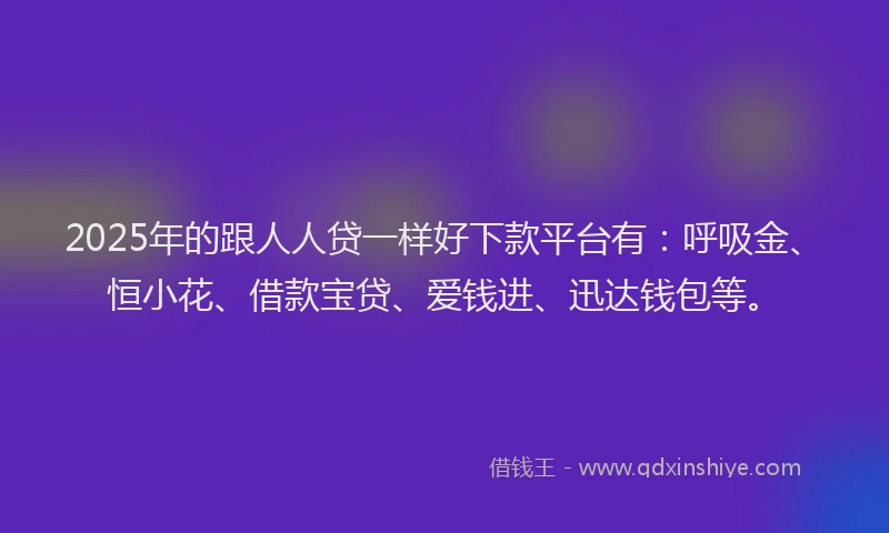 2025年的跟人人贷一样好下款平台有：呼吸金、恒小花、借款宝贷、爱钱进、迅达钱包等。