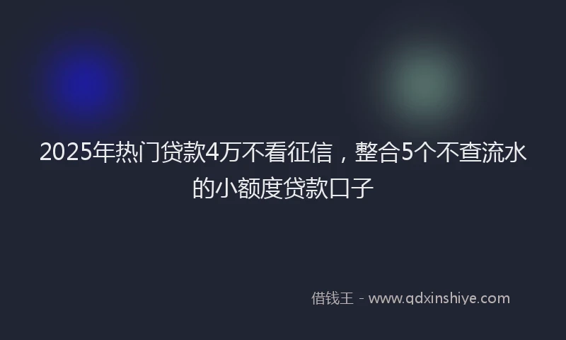 2025年热门贷款4万不看征信，整合5个不查流水的小额度贷款口子