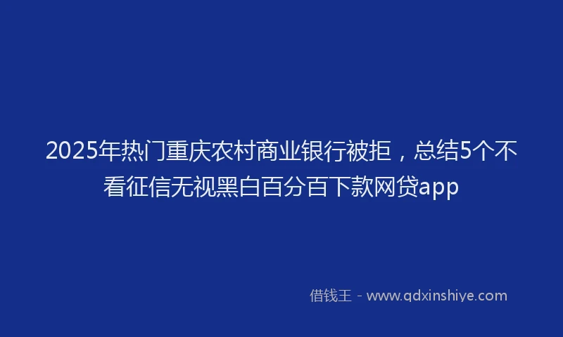 2025年热门重庆农村商业银行被拒，总结5个不看征信无视黑白百分百下款网贷app