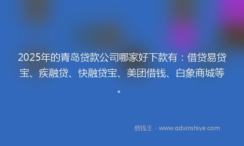 2025年的青岛贷款公司哪家好下款有：借贷易贷宝、疾融贷、快融贷宝、美团借钱、白象商城等。