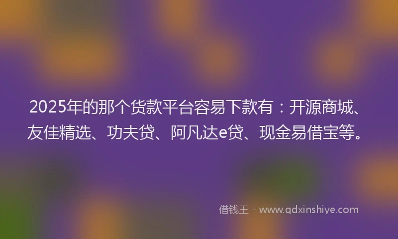2025年的那个货款平台容易下款有：开源商城、友佳精选、功夫贷、阿凡达e贷、现金易借宝等。