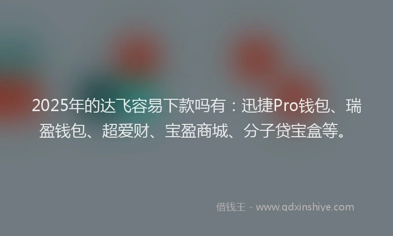 2025年的达飞容易下款吗有：迅捷Pro钱包、瑞盈钱包、超爱财、宝盈商城、分子贷宝盒等。