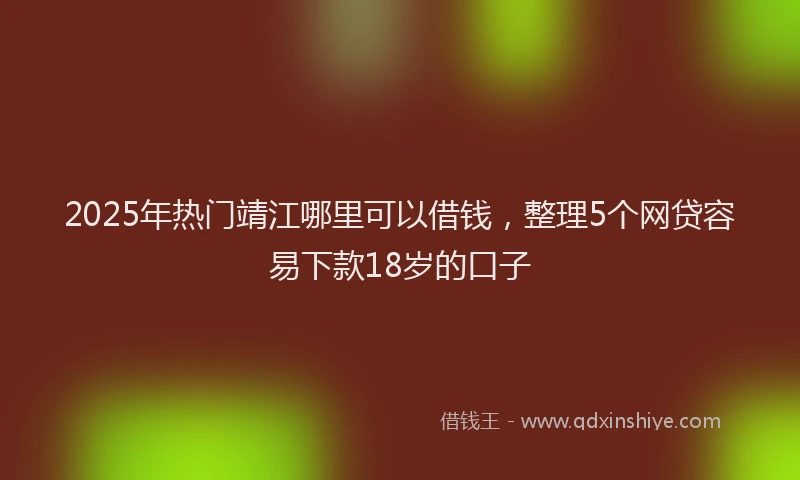 2025年热门靖江哪里可以借钱，整理5个网贷容易下款18岁的口子