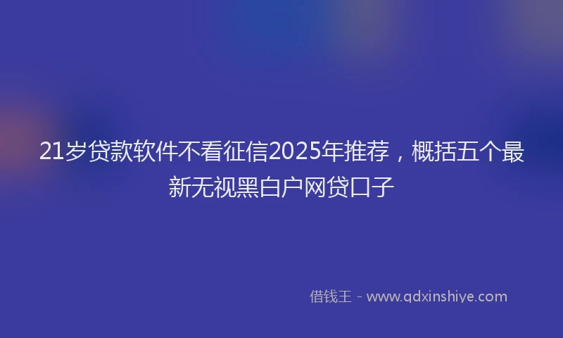 21岁贷款软件不看征信2025年推荐，概括五个最新无视黑白户网贷口子