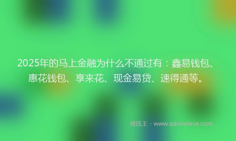 2025年的马上金融为什么不通过有：鑫易钱包、惠花钱包、享来花、现金易贷、速得通等。