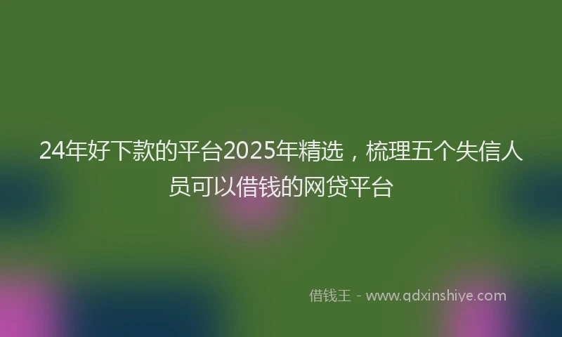 24年好下款的平台2025年精选，梳理五个失信人员可以借钱的网贷平台