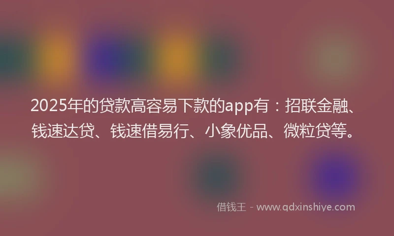 2025年的贷款高容易下款的app有：招联金融、钱速达贷、钱速借易行、小象优品、微粒贷等。