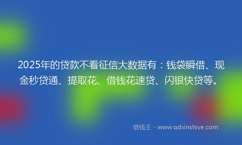 2025年的贷款不看征信大数据有：钱袋瞬借、现金秒贷通、提取花、借钱花速贷、闪银快贷等。