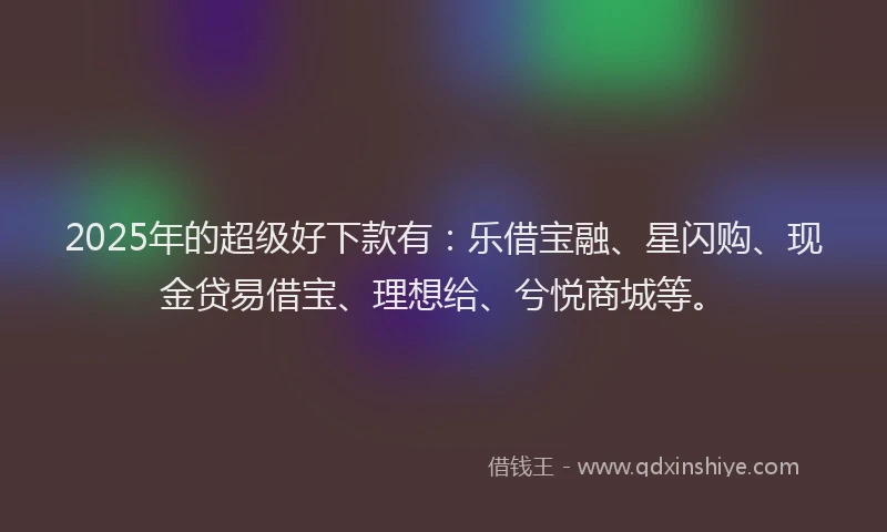 2025年的超级好下款有：乐借宝融、星闪购、现金贷易借宝、理想给、兮悦商城等。
