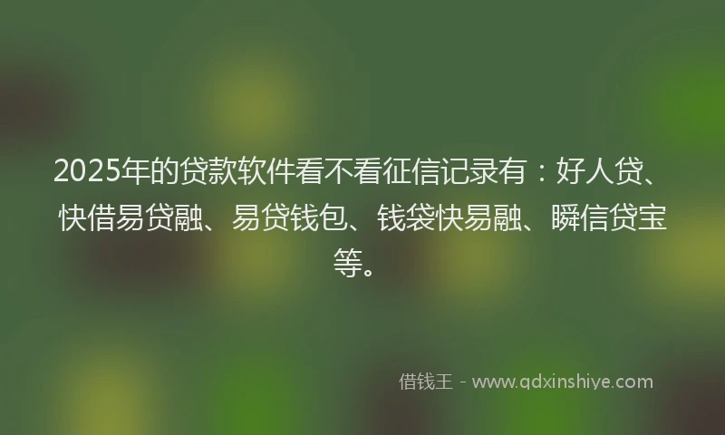 2025年的贷款软件看不看征信记录有：好人贷、快借易贷融、易贷钱包、钱袋快易融、瞬信贷宝等。