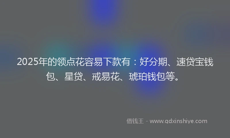 2025年的领点花容易下款有：好分期、速贷宝钱包、星贷、戒易花、琥珀钱包等。