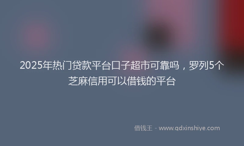 2025年热门贷款平台口子超市可靠吗，罗列5个芝麻信用可以借钱的平台