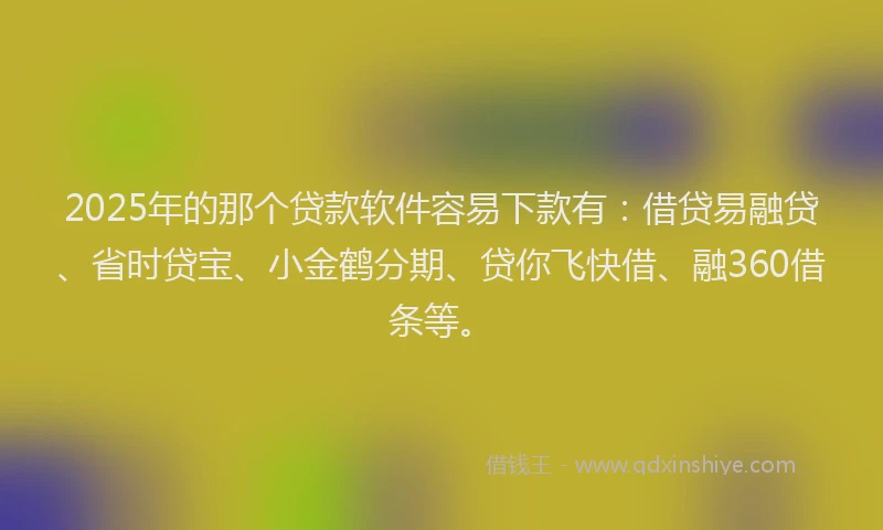 2025年的那个贷款软件容易下款有：借贷易融贷、省时贷宝、小金鹤分期、贷你飞快借、融360借条等。