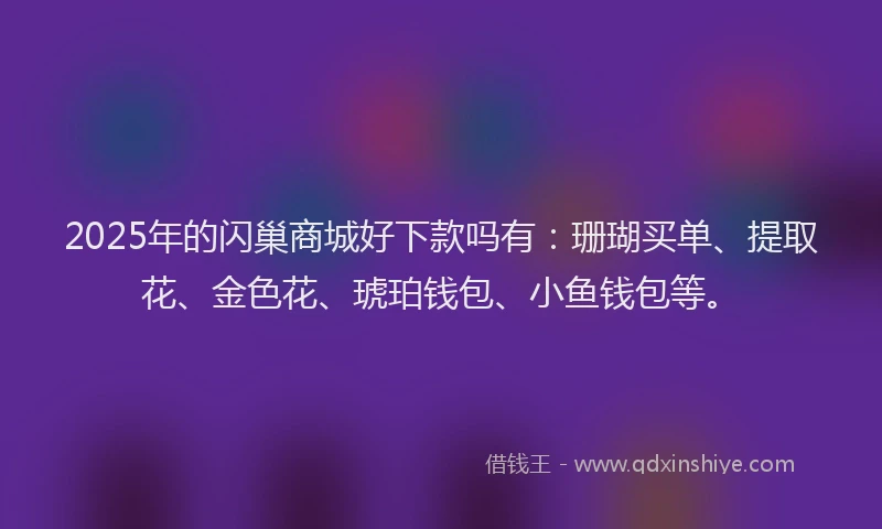2025年的闪巢商城好下款吗有：珊瑚买单、提取花、金色花、琥珀钱包、小鱼钱包等。