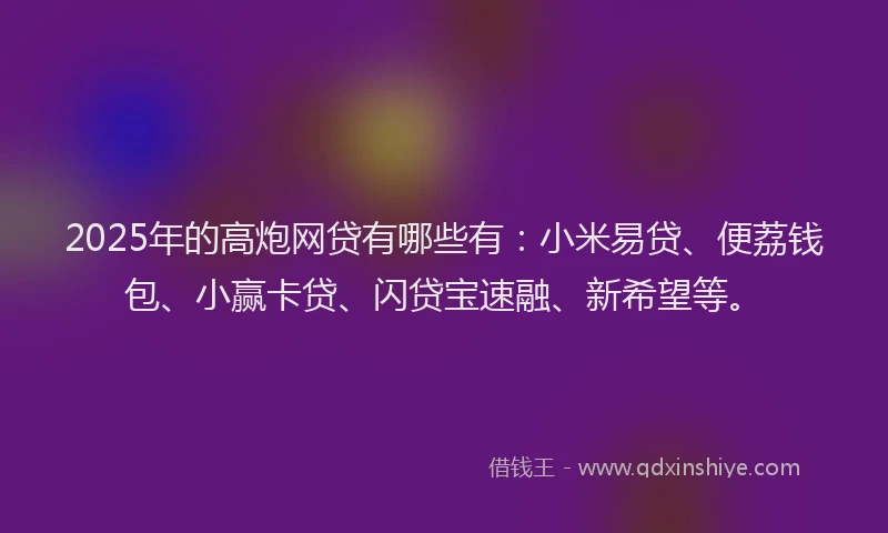 2025年的高炮网贷有哪些有：小米易贷、便荔钱包、小赢卡贷、闪贷宝速融、新希望等。