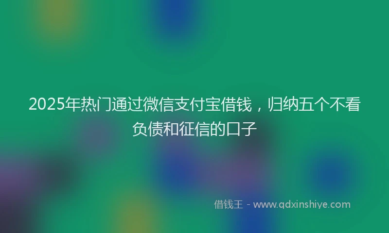 2025年热门通过微信支付宝借钱，归纳五个不看负债和征信的口子