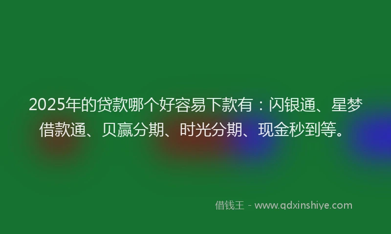 2025年的贷款哪个好容易下款有：闪银通、星梦借款通、贝赢分期、时光分期、现金秒到等。