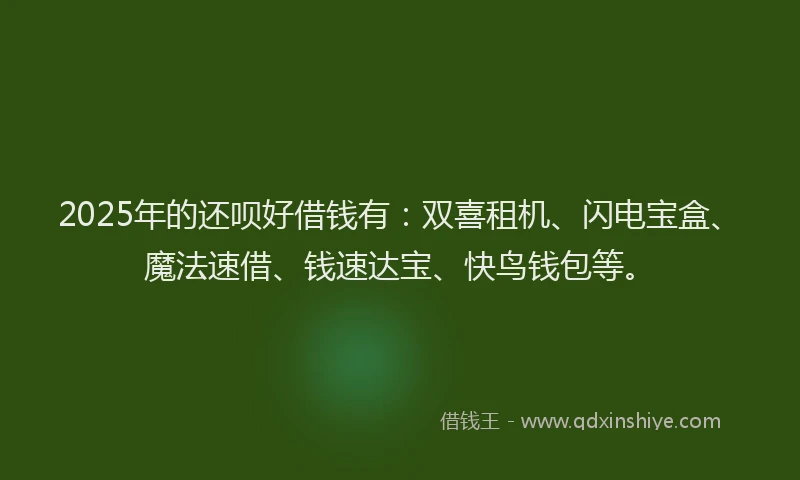 2025年的还呗好借钱有：双喜租机、闪电宝盒、魔法速借、钱速达宝、快鸟钱包等。