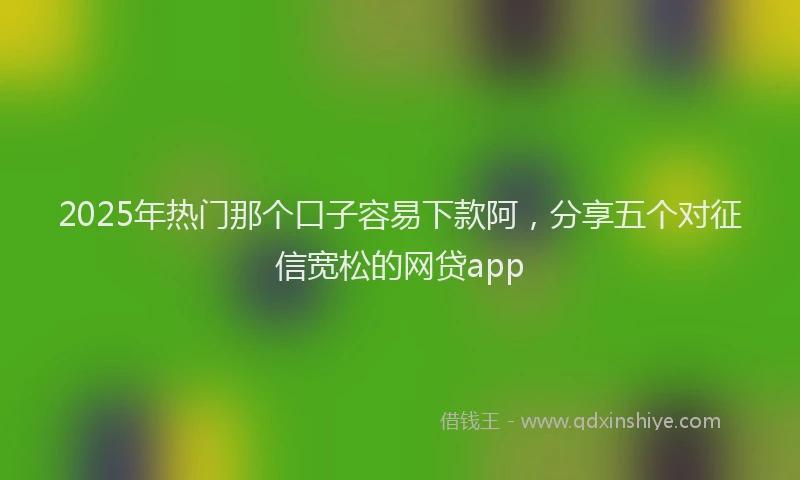 2025年热门那个口子容易下款阿，分享五个对征信宽松的网贷app