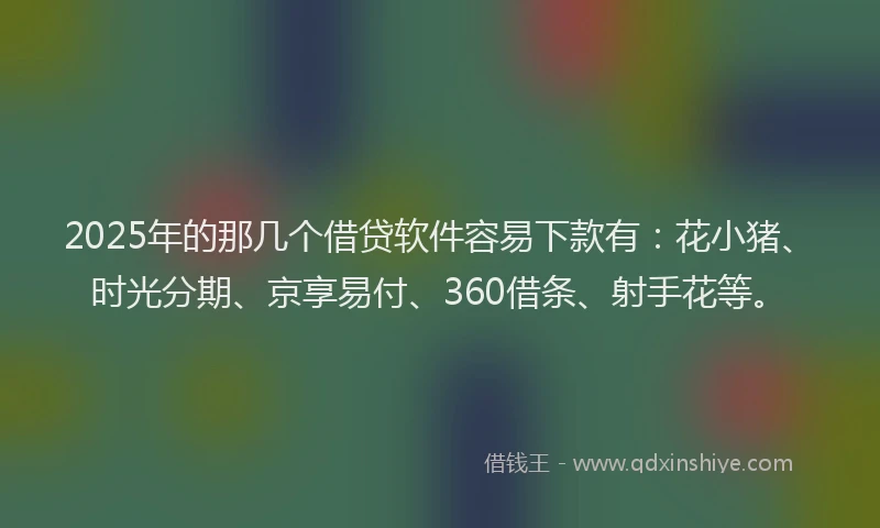 2025年的那几个借贷软件容易下款有：花小猪、时光分期、京享易付、360借条、射手花等。