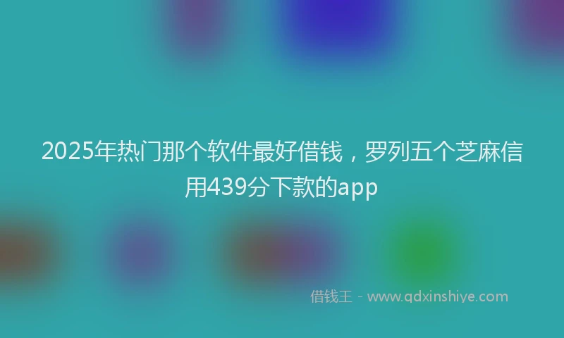 2025年热门那个软件最好借钱，罗列五个芝麻信用439分下款的app