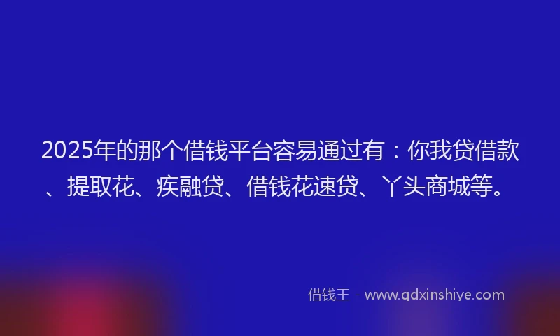 2025年的那个借钱平台容易通过有：你我贷借款、提取花、疾融贷、借钱花速贷、丫头商城等。