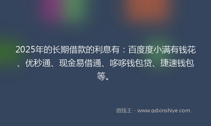 2025年的长期借款的利息有：百度度小满有钱花、优秒通、现金易借通、哆哆钱包贷、捷速钱包等。