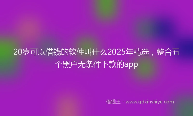 20岁可以借钱的软件叫什么2025年精选，整合五个黑户无条件下款的app