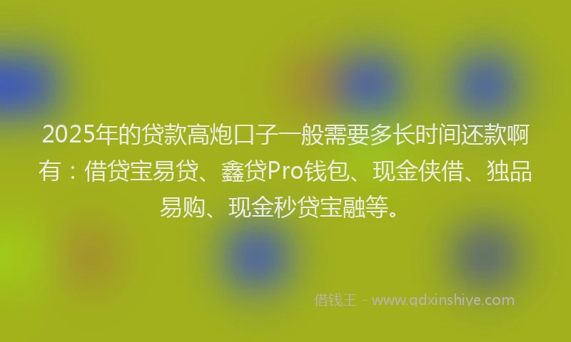 2025年的贷款高炮口子一般需要多长时间还款啊有：借贷宝易贷、鑫贷Pro钱包、现金侠借、独品易购、现金秒贷宝融等。