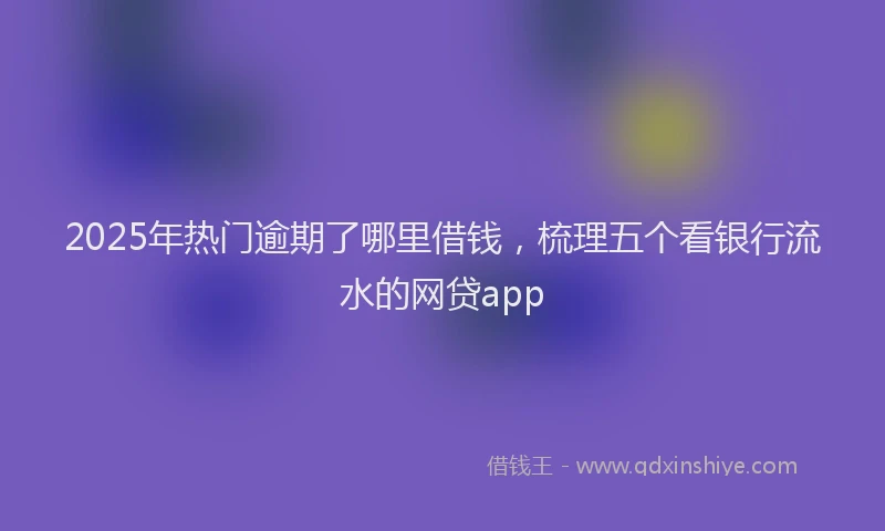 2025年热门逾期了哪里借钱，梳理五个看银行流水的网贷app