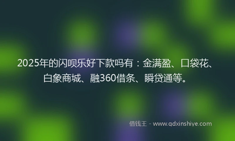 2025年的闪呗乐好下款吗有：金满盈、口袋花、白象商城、融360借条、瞬贷通等。