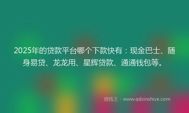 2025年的贷款平台哪个下款快有：现金巴士、随身易贷、龙龙用、星辉贷款、通通钱包等。