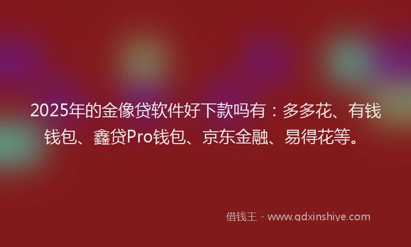 2025年的金像贷软件好下款吗有：多多花、有钱钱包、鑫贷Pro钱包、京东金融、易得花等。
