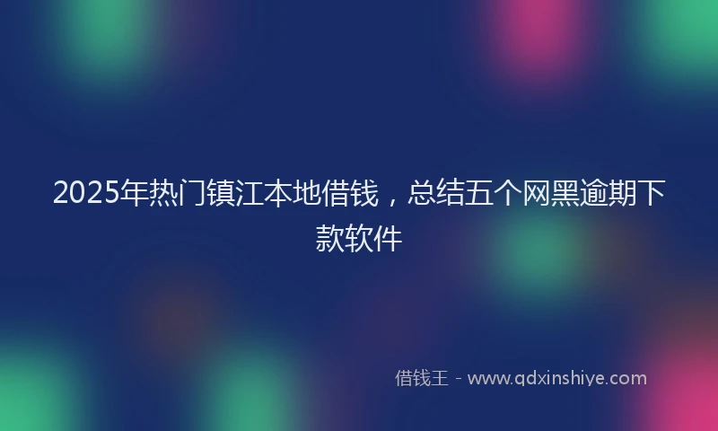 2025年热门镇江本地借钱，总结五个网黑逾期下款软件