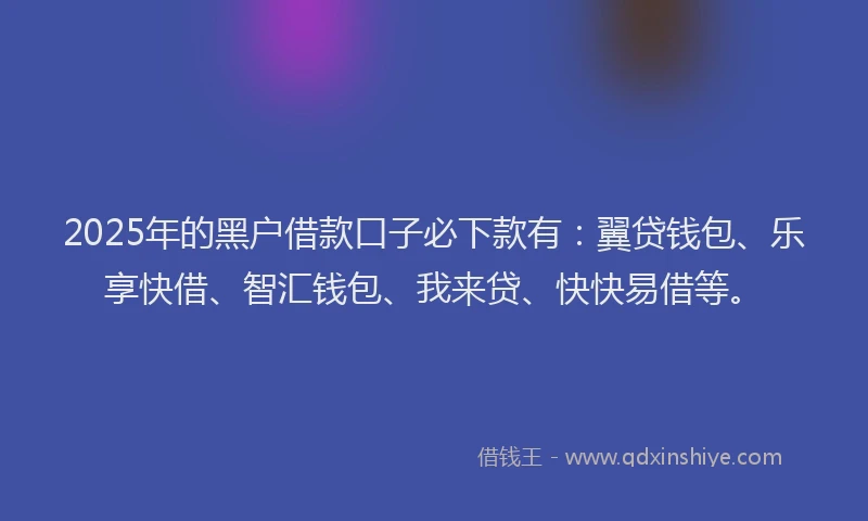 2025年的黑户借款口子必下款有：翼贷钱包、乐享快借、智汇钱包、我来贷、快快易借等。