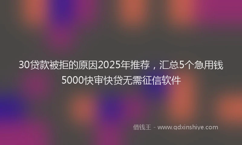 30贷款被拒的原因2025年推荐，汇总5个急用钱5000快审快贷无需征信软件