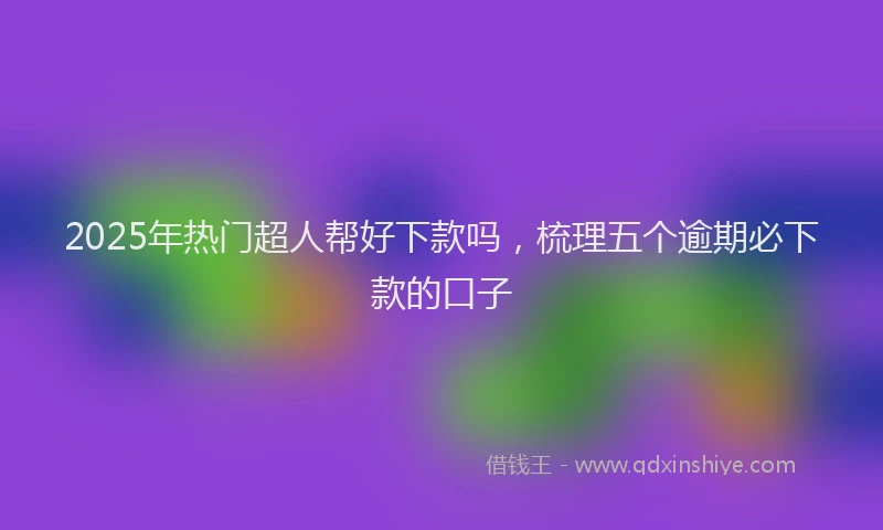 2025年热门超人帮好下款吗，梳理五个逾期必下款的口子
