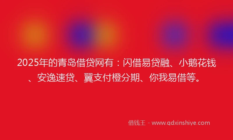 2025年的青岛借贷网有：闪借易贷融、小鹅花钱、安逸速贷、翼支付橙分期、你我易借等。