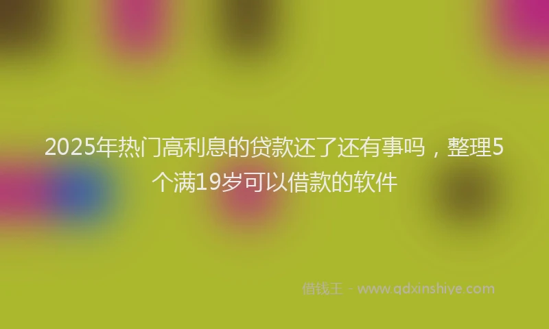 2025年热门高利息的贷款还了还有事吗，整理5个满19岁可以借款的软件