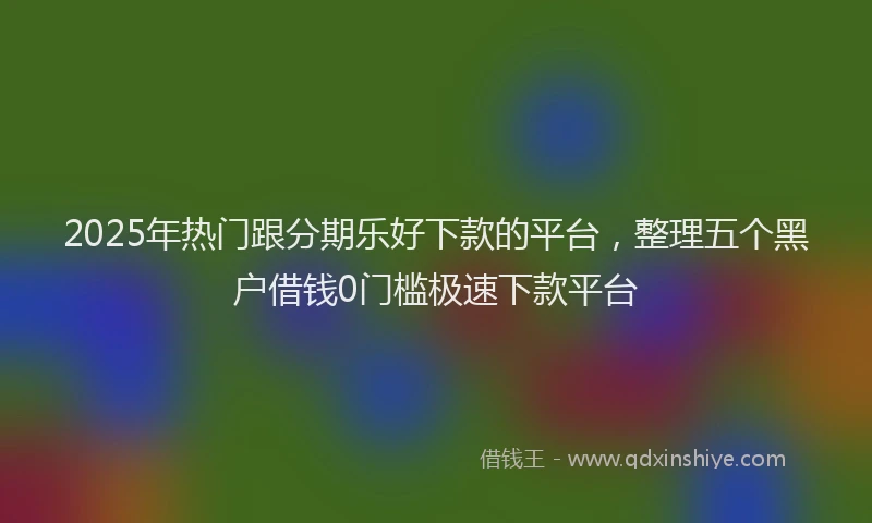 2025年热门跟分期乐好下款的平台，整理五个黑户借钱0门槛极速下款平台