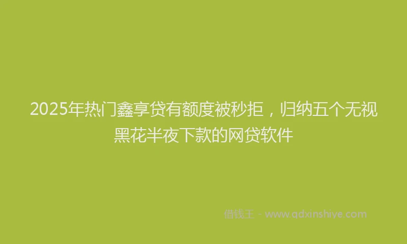 2025年热门鑫享贷有额度被秒拒，归纳五个无视黑花半夜下款的网贷软件