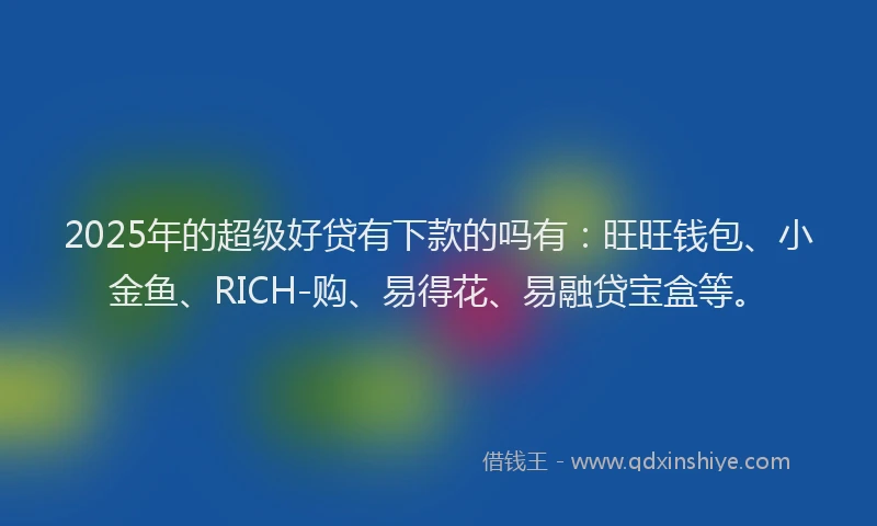 2025年的超级好贷有下款的吗有：旺旺钱包、小金鱼、RICH-购、易得花、易融贷宝盒等。