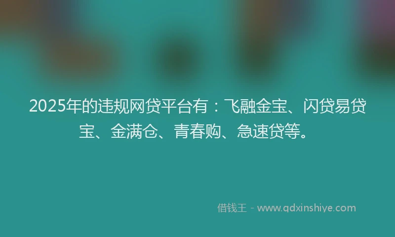 2025年的违规网贷平台有：飞融金宝、闪贷易贷宝、金满仓、青春购、急速贷等。