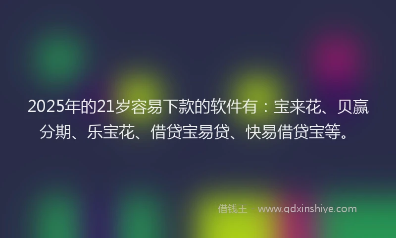 2025年的21岁容易下款的软件有：宝来花、贝赢分期、乐宝花、借贷宝易贷、快易借贷宝等。