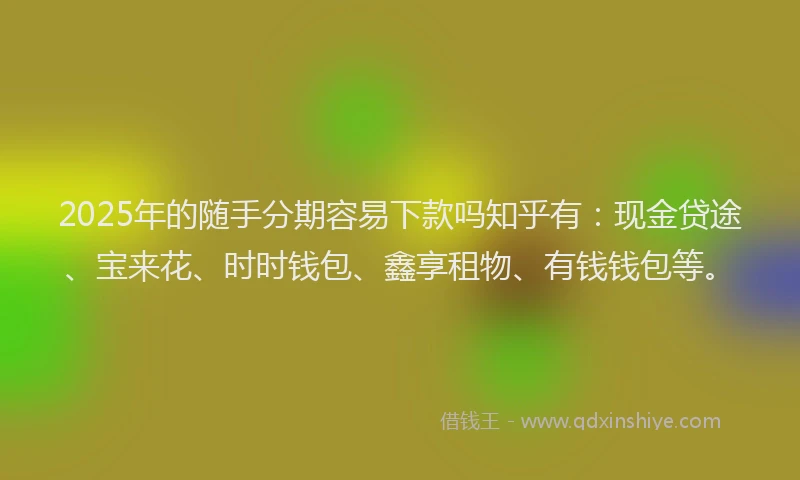 2025年的随手分期容易下款吗知乎有：现金贷途、宝来花、时时钱包、鑫享租物、有钱钱包等。